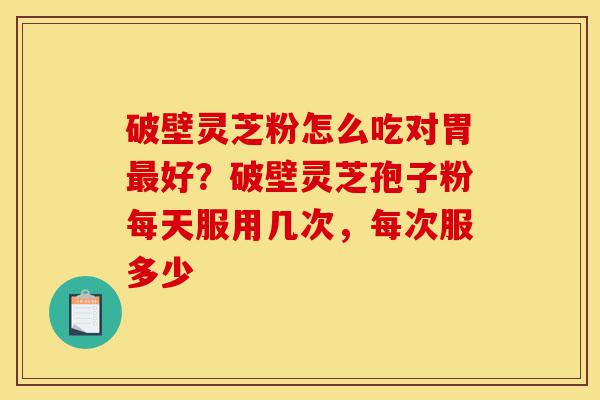 破壁灵芝粉怎么吃对胃最好?破壁灵芝孢子粉每天服用几次,每次服多少-第1张图片-灵芝之家 破壁灵芝粉怎么吃对胃最好?破壁灵芝孢子粉每天服用几次,每次服多少-第1张图片-灵芝之家