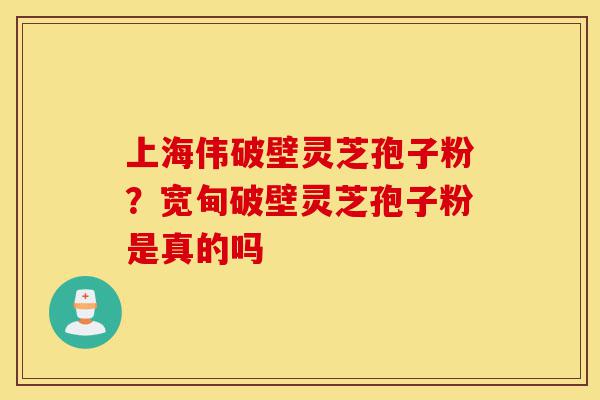 上海伟破壁灵芝孢子粉?宽甸破壁灵芝孢子粉是真的吗-第1张图片-灵芝之家 上海伟破壁灵芝孢子粉?宽甸破壁灵芝孢子粉是真的吗-第1张图片-灵芝之家