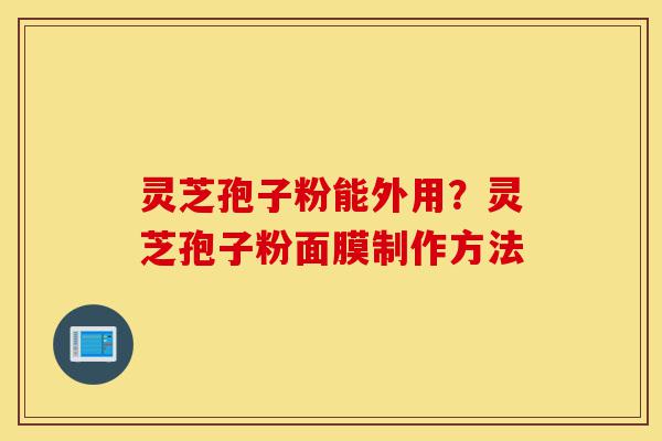 灵芝孢子粉能外用?灵芝孢子粉面膜制作方法-第1张图片-灵芝之家 灵芝孢子粉能外用?灵芝孢子粉面膜制作方法-第1张图片-灵芝之家