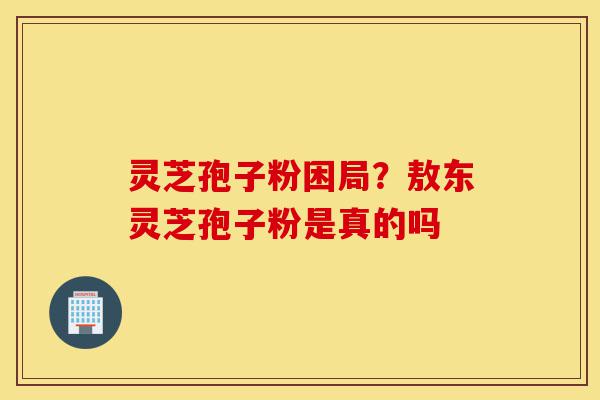 灵芝孢子粉困局?敖东灵芝孢子粉是真的吗-第1张图片-灵芝之家 灵芝孢子粉困局?敖东灵芝孢子粉是真的吗-第1张图片-灵芝之家