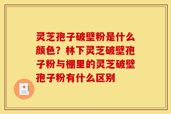 灵芝孢子破壁粉是什么颜色？林下灵芝破壁孢子粉与棚里的灵芝破壁孢子粉有什么区别-第1张图片-灵芝之家