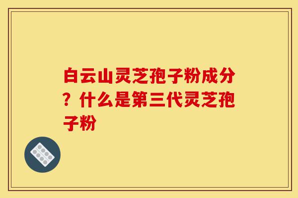 白云山灵芝孢子粉成分?什么是第三代灵芝孢子粉-第1张图片-灵芝之家 白云山灵芝孢子粉成分?什么是第三代灵芝孢子粉-第1张图片-灵芝之家