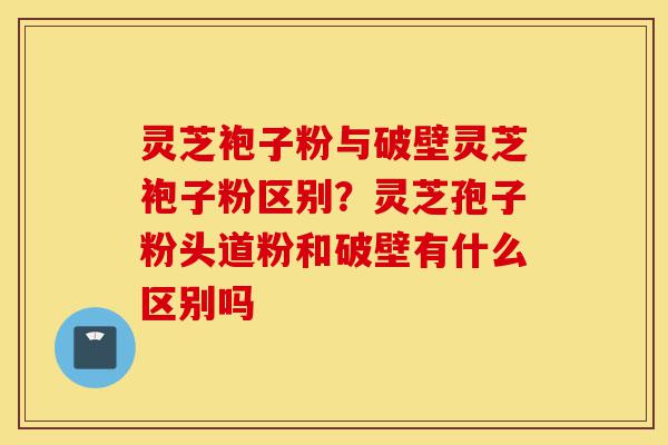 灵芝袍子粉与破壁灵芝袍子粉区别?灵芝孢子粉头道粉和破壁有什么区别吗-第1张图片-灵芝之家 灵芝袍子粉与破壁灵芝袍子粉区别?灵芝孢子粉头道粉和破壁有什么区别吗-第1张图片-灵芝之家
