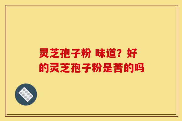 灵芝孢子粉 味道?好的灵芝孢子粉是苦的吗-第1张图片-灵芝之家 灵芝孢子粉 味道?好的灵芝孢子粉是苦的吗-第1张图片-灵芝之家