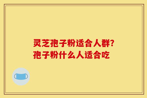 灵芝孢子粉适合人群？孢子粉什么人适合吃-第1张图片-灵芝之家
