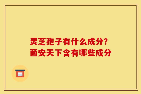 灵芝孢子有什么成分?菌安天下含有哪些成分-第1张图片-灵芝之家 灵芝孢子有什么成分?菌安天下含有哪些成分-第1张图片-灵芝之家