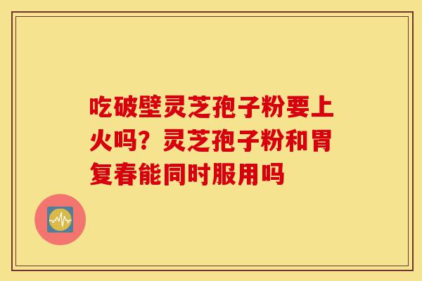 吃破壁灵芝孢子粉要上火吗?灵芝孢子粉和胃复春能同时服用吗-第1张图片-灵芝之家 吃破壁灵芝孢子粉要上火吗?灵芝孢子粉和胃复春能同时服用吗-第1张图片-灵芝之家