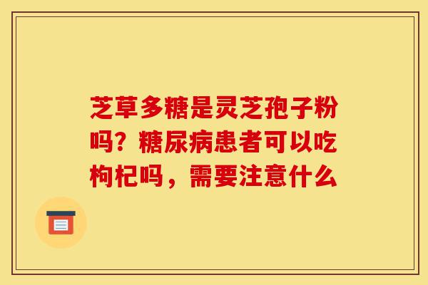 芝草多糖是灵芝孢子粉吗?糖尿病患者可以吃枸杞吗,需要注意什么-第1张图片-灵芝之家 芝草多糖是灵芝孢子粉吗?糖尿病患者可以吃枸杞吗,需要注意什么-第1张图片-灵芝之家