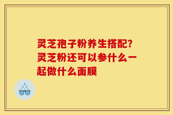 灵芝孢子粉养生搭配？灵芝粉还可以参什么一起做什么面膜-第1张图片-灵芝之家