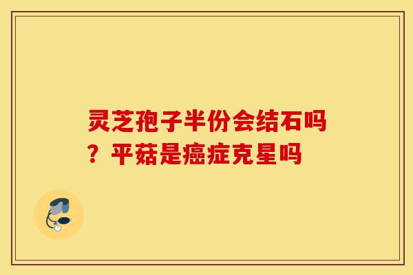 灵芝孢子半份会结石吗?平菇是癌症克星吗-第1张图片-灵芝之家 灵芝孢子半份会结石吗?平菇是癌症克星吗-第1张图片-灵芝之家