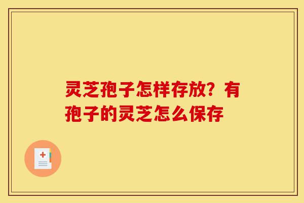 灵芝孢子怎样存放?有孢子的灵芝怎么保存-第1张图片-灵芝之家 灵芝孢子怎样存放?有孢子的灵芝怎么保存-第1张图片-灵芝之家