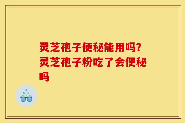 灵芝孢子便秘能用吗?灵芝孢子粉吃了会便秘吗-第1张图片-灵芝之家 灵芝孢子便秘能用吗?灵芝孢子粉吃了会便秘吗-第1张图片-灵芝之家