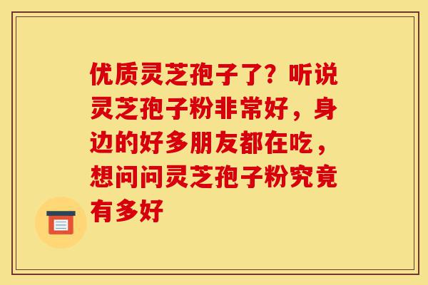优质灵芝孢子了?听说灵芝孢子粉非常好,身边的好多朋友都在吃,想问问灵芝孢子粉究竟有多好-第1张图片-灵芝之家 优质灵芝孢子了?听说灵芝孢子粉非常好,身边的好多朋友都在吃,想问问灵芝孢子粉究竟有多好-第1张图片-灵芝之家
