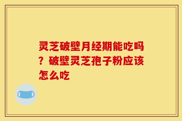 灵芝破壁月经期能吃吗?破壁灵芝孢子粉应该怎么吃-第1张图片-灵芝之家 灵芝破壁月经期能吃吗?破壁灵芝孢子粉应该怎么吃-第1张图片-灵芝之家