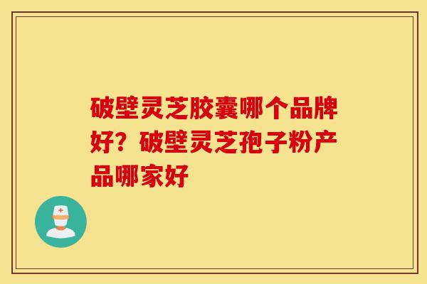 破壁灵芝胶囊哪个品牌好?破壁灵芝孢子粉产品哪家好-第1张图片-灵芝之家 破壁灵芝胶囊哪个品牌好?破壁灵芝孢子粉产品哪家好-第1张图片-灵芝之家