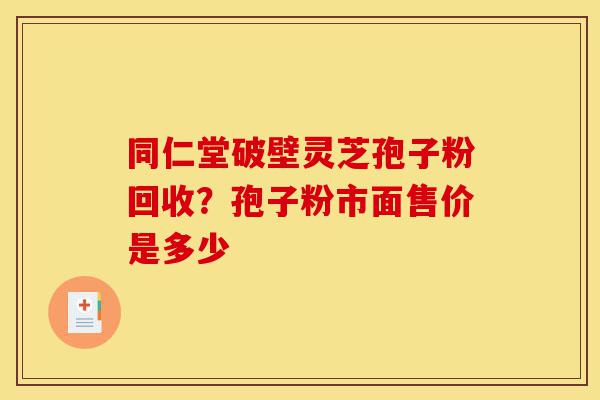 同仁堂破壁灵芝孢子粉回收?孢子粉市面售价是多少-第1张图片-灵芝之家 同仁堂破壁灵芝孢子粉回收?孢子粉市面售价是多少-第1张图片-灵芝之家