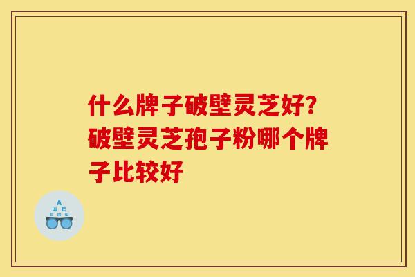 什么牌子破壁灵芝好?破壁灵芝孢子粉哪个牌子比较好-第1张图片-灵芝之家 什么牌子破壁灵芝好?破壁灵芝孢子粉哪个牌子比较好-第1张图片-灵芝之家
