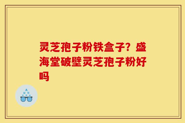 灵芝孢子粉铁盒子?盛海堂破壁灵芝孢子粉好吗-第1张图片-灵芝之家 灵芝孢子粉铁盒子?盛海堂破壁灵芝孢子粉好吗-第1张图片-灵芝之家