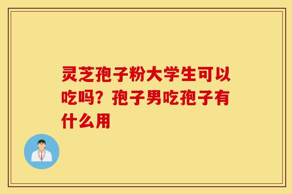 灵芝孢子粉大学生可以吃吗?孢子男吃孢子有什么用-第1张图片-灵芝之家 灵芝孢子粉大学生可以吃吗?孢子男吃孢子有什么用-第1张图片-灵芝之家