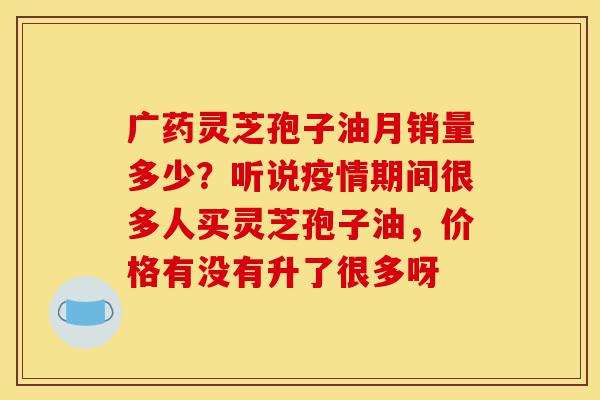 广药灵芝孢子油月销量多少?听说疫情期间很多人买灵芝孢子油,价格有没有升了很多呀-第1张图片-灵芝之家 广药灵芝孢子油月销量多少?听说疫情期间很多人买灵芝孢子油,价格有没有升了很多呀-第1张图片-灵芝之家