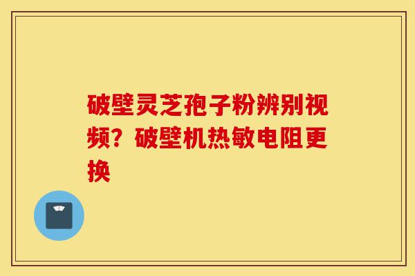 破壁灵芝孢子粉辨别视频?破壁机热敏电阻更换-第1张图片-灵芝之家 破壁灵芝孢子粉辨别视频?破壁机热敏电阻更换-第1张图片-灵芝之家