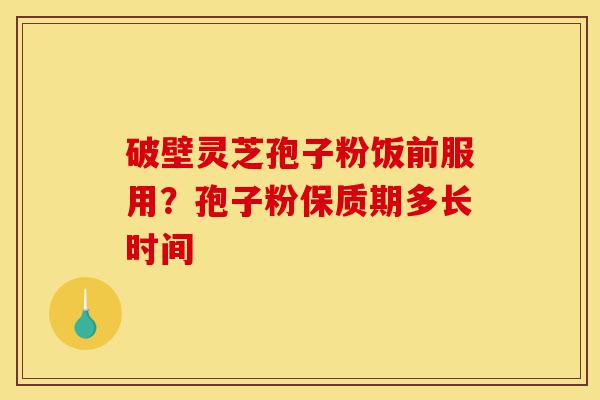 破壁灵芝孢子粉饭前服用?孢子粉保质期多长时间-第1张图片-灵芝之家 破壁灵芝孢子粉饭前服用?孢子粉保质期多长时间-第1张图片-灵芝之家