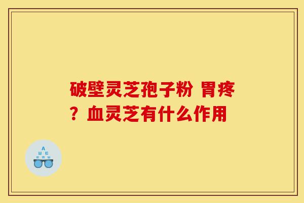 破壁灵芝孢子粉 胃疼?血灵芝有什么作用-第1张图片-灵芝之家 破壁灵芝孢子粉 胃疼?血灵芝有什么作用-第1张图片-灵芝之家