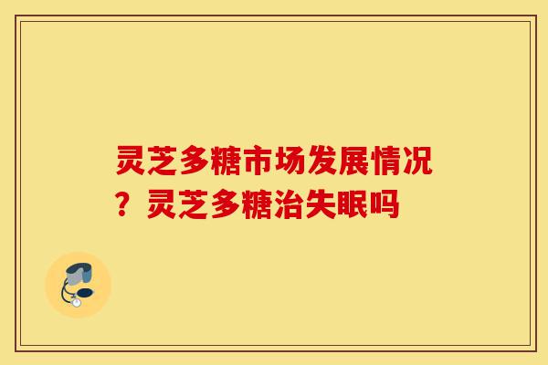 灵芝多糖市场发展情况?灵芝多糖治失眠吗-第1张图片-灵芝之家 灵芝多糖市场发展情况?灵芝多糖治失眠吗-第1张图片-灵芝之家
