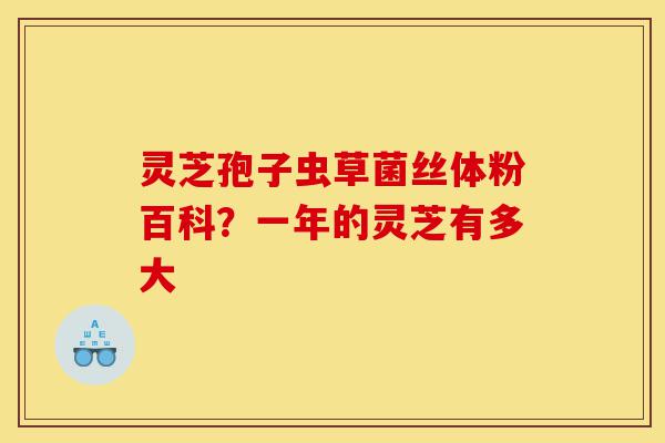 灵芝孢子虫草菌丝体粉百科？一年的灵芝有多大-第1张图片-灵芝之家
