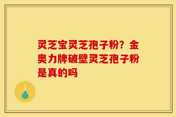灵芝宝灵芝孢子粉?金奥力牌破壁灵芝孢子粉是真的吗-第1张图片-灵芝之家 灵芝宝灵芝孢子粉?金奥力牌破壁灵芝孢子粉是真的吗-第1张图片-灵芝之家