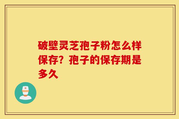 破壁灵芝孢子粉怎么样保存？孢子的保存期是多久-第1张图片-灵芝之家