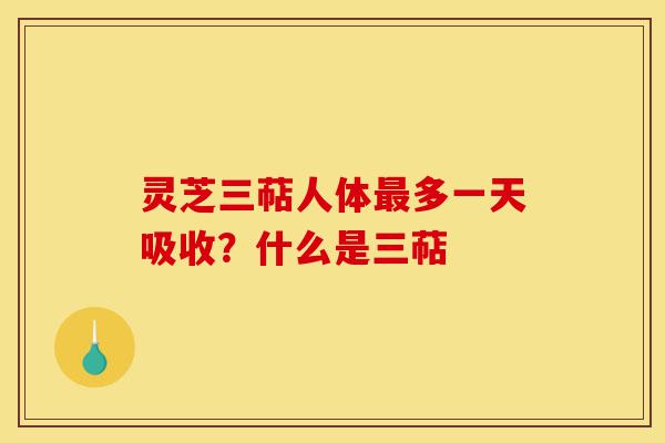 灵芝三萜人体最多一天吸收？什么是三萜-第1张图片-灵芝之家