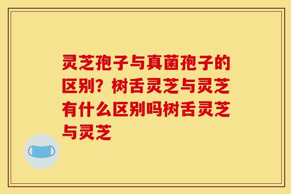 灵芝孢子与真菌孢子的区别？树舌灵芝与灵芝有什么区别吗树舌灵芝与灵芝-第1张图片-灵芝之家