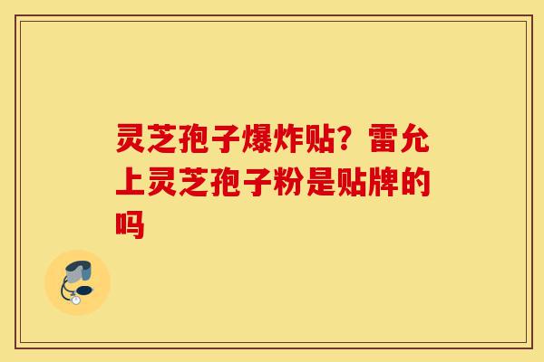 灵芝孢子爆炸贴?雷允上灵芝孢子粉是贴牌的吗-第1张图片-灵芝之家 灵芝孢子爆炸贴?雷允上灵芝孢子粉是贴牌的吗-第1张图片-灵芝之家