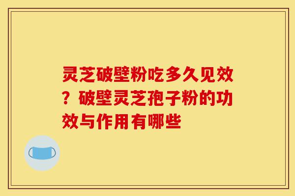 灵芝破壁粉吃多久见效?破壁灵芝孢子粉的功效与作用有哪些-第1张图片-灵芝之家 灵芝破壁粉吃多久见效?破壁灵芝孢子粉的功效与作用有哪些-第1张图片-灵芝之家