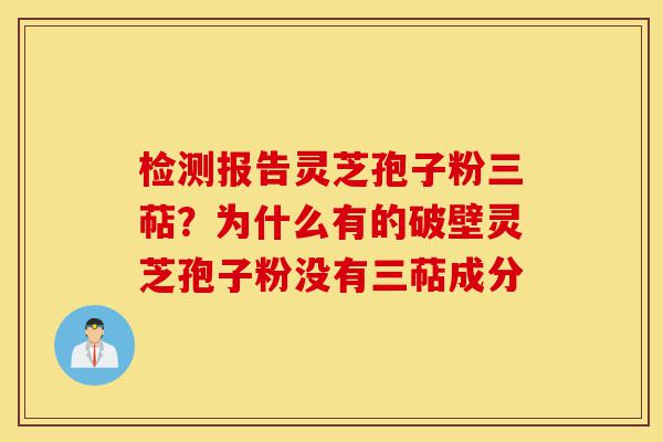 检测报告灵芝孢子粉三萜?为什么有的破壁灵芝孢子粉没有三萜成分-第1张图片-灵芝之家 检测报告灵芝孢子粉三萜?为什么有的破壁灵芝孢子粉没有三萜成分-第1张图片-灵芝之家