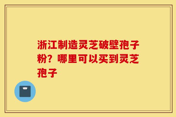 浙江制造灵芝破壁孢子粉?哪里可以买到灵芝孢子-第1张图片-灵芝之家 浙江制造灵芝破壁孢子粉?哪里可以买到灵芝孢子-第1张图片-灵芝之家