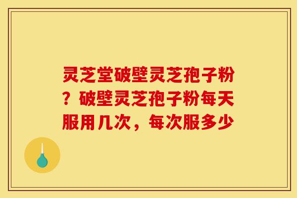 灵芝堂破壁灵芝孢子粉?破壁灵芝孢子粉每天服用几次,每次服多少-第1张图片-灵芝之家 灵芝堂破壁灵芝孢子粉?破壁灵芝孢子粉每天服用几次,每次服多少-第1张图片-灵芝之家