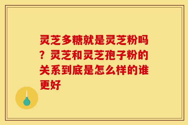 灵芝多糖就是灵芝粉吗？灵芝和灵芝孢子粉的关系到底是怎么样的谁更好-第1张图片-灵芝之家