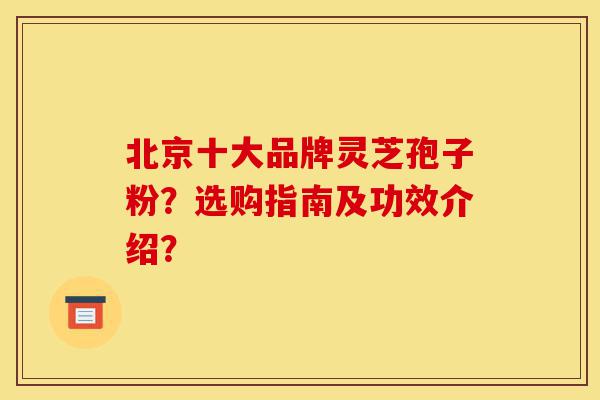 北京十大品牌灵芝孢子粉?选购指南及功效介绍?-第1张图片-灵芝之家 北京十大品牌灵芝孢子粉?选购指南及功效介绍?-第1张图片-灵芝之家