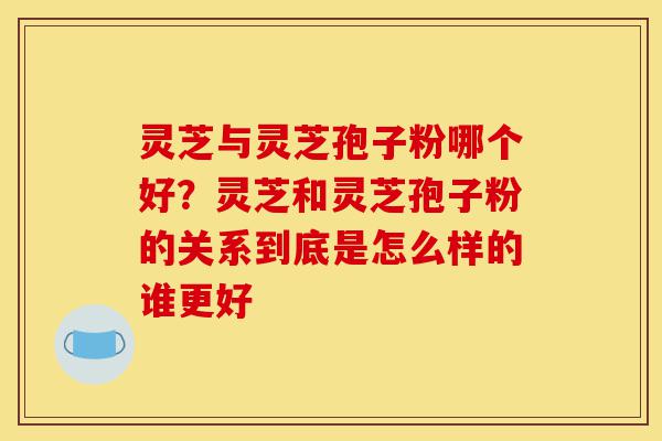 灵芝与灵芝孢子粉哪个好？灵芝和灵芝孢子粉的关系到底是怎么样的谁更好-第1张图片-灵芝之家