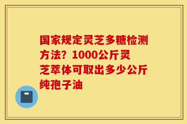 国家规定灵芝多糖检测方法?1000公斤灵芝萃体可取出多少公斤纯孢子油-第1张图片-灵芝之家 国家规定灵芝多糖检测方法?1000公斤灵芝萃体可取出多少公斤纯孢子油-第1张图片-灵芝之家