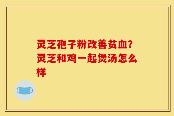 灵芝孢子粉改善贫血?灵芝和鸡一起煲汤怎么样-第1张图片-灵芝之家 灵芝孢子粉改善贫血?灵芝和鸡一起煲汤怎么样-第1张图片-灵芝之家