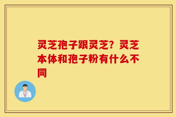 灵芝孢子跟灵芝?灵芝本体和孢子粉有什么不同-第1张图片-灵芝之家 灵芝孢子跟灵芝?灵芝本体和孢子粉有什么不同-第1张图片-灵芝之家