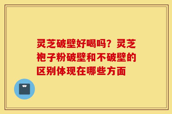 灵芝破壁好喝吗?灵芝袍子粉破壁和不破壁的区别体现在哪些方面-第1张图片-灵芝之家 灵芝破壁好喝吗?灵芝袍子粉破壁和不破壁的区别体现在哪些方面-第1张图片-灵芝之家