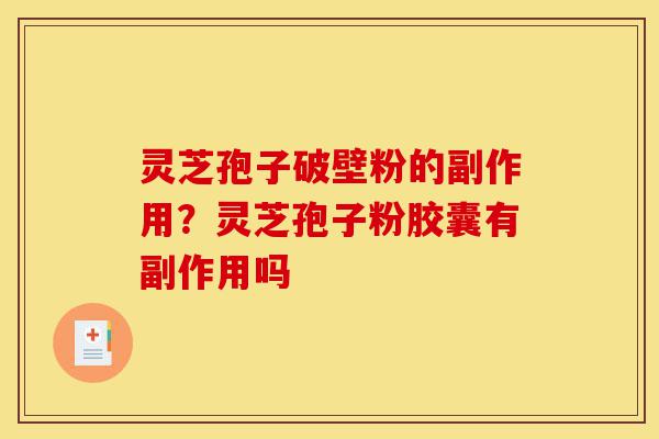 灵芝孢子破壁粉的副作用？灵芝孢子粉胶囊有副作用吗-第1张图片-灵芝之家