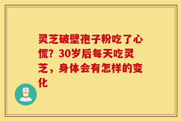 灵芝破壁孢子粉吃了心慌?30岁后每天吃灵芝,身体会有怎样的变化-第1张图片-灵芝之家 灵芝破壁孢子粉吃了心慌?30岁后每天吃灵芝,身体会有怎样的变化-第1张图片-灵芝之家