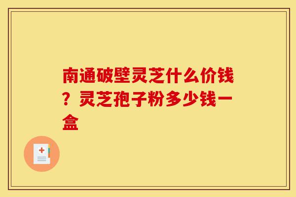 南通破壁灵芝什么价钱?灵芝孢子粉多少钱一盒-第1张图片-灵芝之家 南通破壁灵芝什么价钱?灵芝孢子粉多少钱一盒-第1张图片-灵芝之家