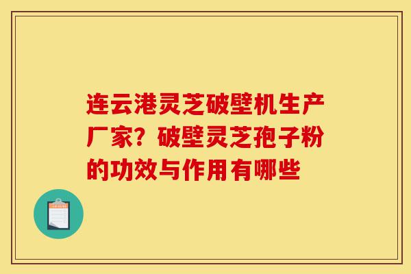 连云港灵芝破壁机生产厂家？破壁灵芝孢子粉的功效与作用有哪些-第1张图片-灵芝之家