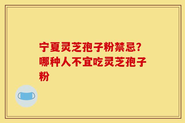 宁夏灵芝孢子粉禁忌？哪种人不宜吃灵芝孢子粉-第1张图片-灵芝之家